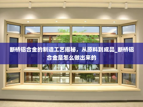 断桥铝合金的制造工艺揭秘，从原料到成品_断桥铝合金是怎么做出来的