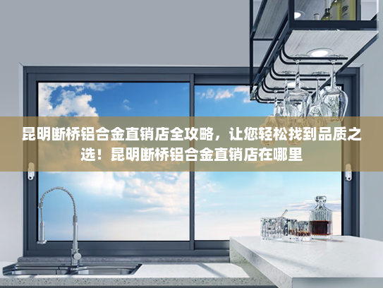 昆明断桥铝合金直销店全攻略，让您轻松找到品质之选！昆明断桥铝合金直销店在哪里