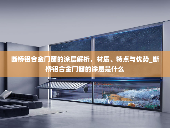 断桥铝合金门窗的涂层解析，材质、特点与优势_断桥铝合金门窗的涂层是什么