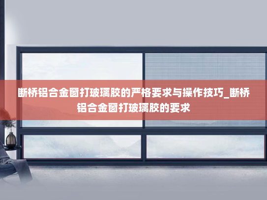 断桥铝合金窗打玻璃胶的严格要求与操作技巧_断桥铝合金窗打玻璃胶的要求
