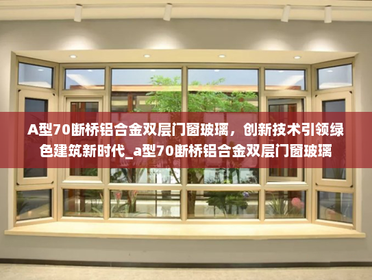 A型70断桥铝合金双层门窗玻璃，创新技术引领绿色建筑新时代_a型70断桥铝合金双层门窗玻璃