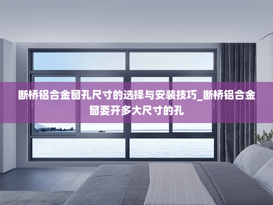 断桥铝合金窗孔尺寸的选择与安装技巧_断桥铝合金窗要开多大尺寸的孔