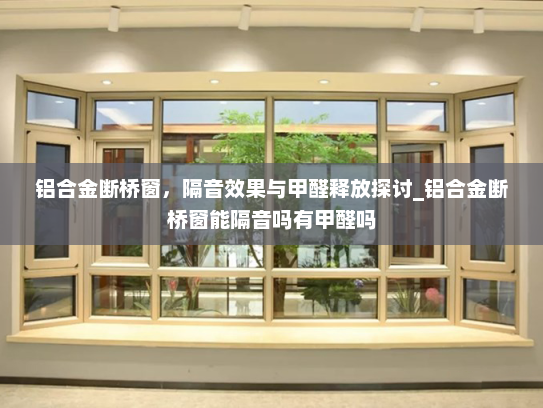 铝合金断桥窗，隔音效果与甲醛释放探讨_铝合金断桥窗能隔音吗有甲醛吗