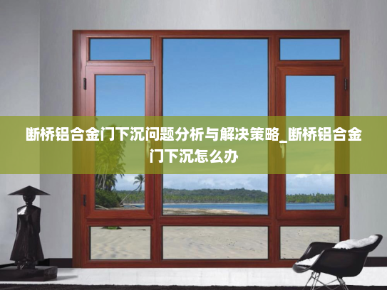 断桥铝合金门下沉问题分析与解决策略_断桥铝合金门下沉怎么办