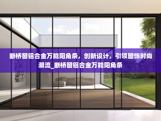 断桥窗铝合金万能阳角条，创新设计，引领窗饰时尚潮流_断桥窗铝合金万能阳角条