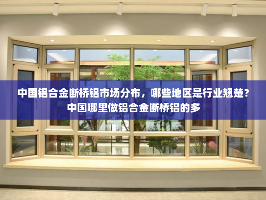中国铝合金断桥铝市场分布，哪些地区是行业翘楚？中国哪里做铝合金断桥铝的多