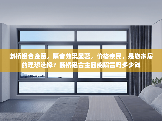 断桥铝合金窗，隔音效果显著，价格亲民，是您家居的理想选择？断桥铝合金窗能隔音吗多少钱