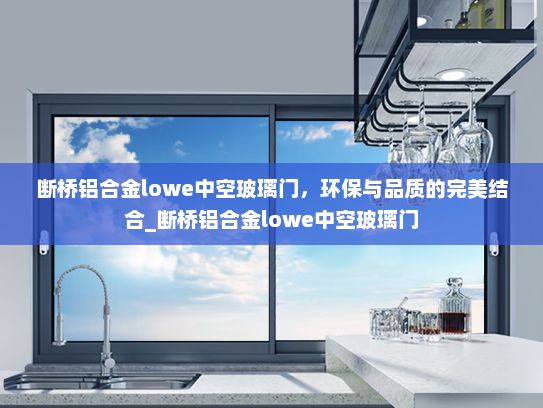 断桥铝合金lowe中空玻璃门，环保与品质的完美结合_断桥铝合金lowe中空玻璃门