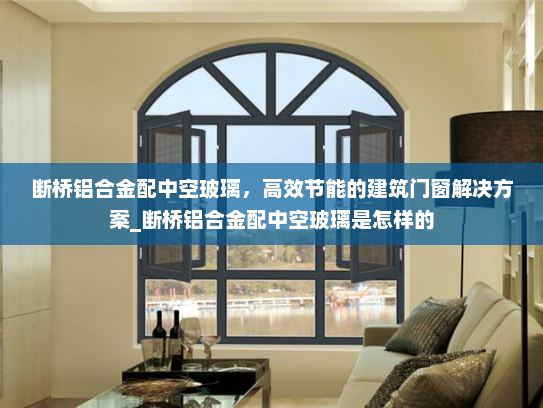 断桥铝合金配中空玻璃，高效节能的建筑门窗解决方案_断桥铝合金配中空玻璃是怎样的
