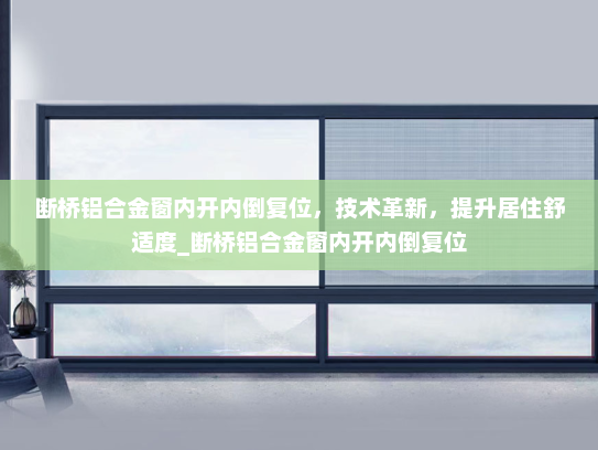 断桥铝合金窗内开内倒复位，技术革新，提升居住舒适度_断桥铝合金窗内开内倒复位