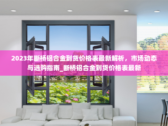 2023年断桥铝合金到货价格表最新解析，市场动态与选购指南_断桥铝合金到货价格表最新