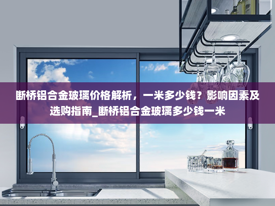 断桥铝合金玻璃价格解析，一米多少钱？影响因素及选购指南_断桥铝合金玻璃多少钱一米