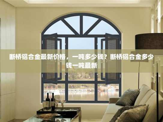 断桥铝合金最新价格，一吨多少钱？断桥铝合金多少钱一吨最新