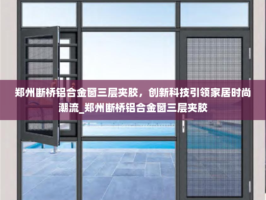 郑州断桥铝合金窗三层夹胶，创新科技引领家居时尚潮流_郑州断桥铝合金窗三层夹胶