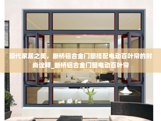现代家居之美，断桥铝合金门窗搭配电动百叶帘的时尚诠释_断桥铝合金门窗电动百叶帘