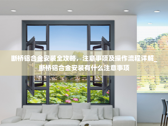 断桥铝合金安装全攻略，注意事项及操作流程详解_断桥铝合金安装有什么注意事项