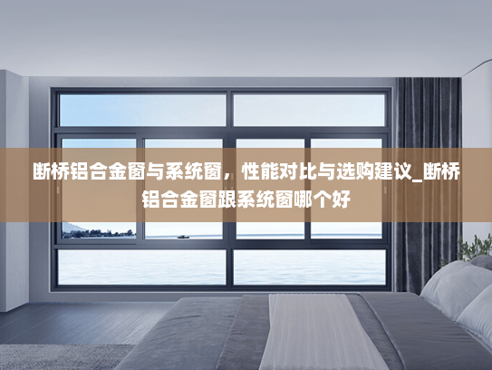 断桥铝合金窗与系统窗，性能对比与选购建议_断桥铝合金窗跟系统窗哪个好