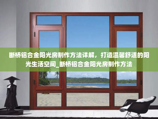 断桥铝合金阳光房制作方法详解，打造温馨舒适的阳光生活空间_断桥铝合金阳光房制作方法