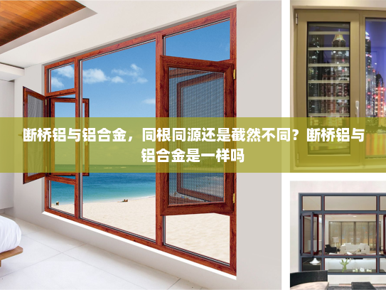 断桥铝与铝合金，同根同源还是截然不同？断桥铝与铝合金是一样吗
