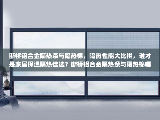 断桥铝合金隔热条与隔热棉，隔热性能大比拼，谁才是家居保温隔热佳选？断桥铝合金隔热条与隔热棉哪个好