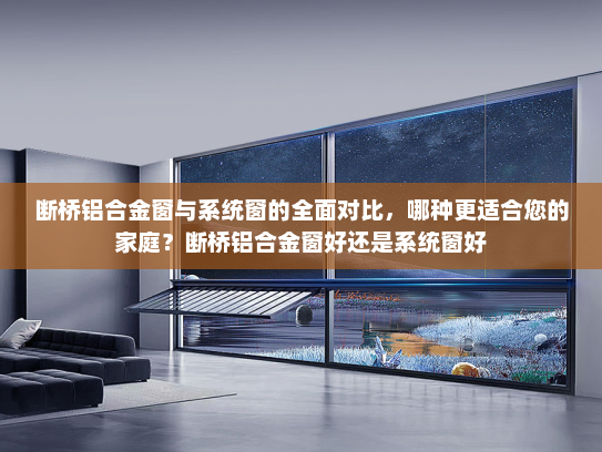 断桥铝合金窗与系统窗的全面对比，哪种更适合您的家庭？断桥铝合金窗好还是系统窗好