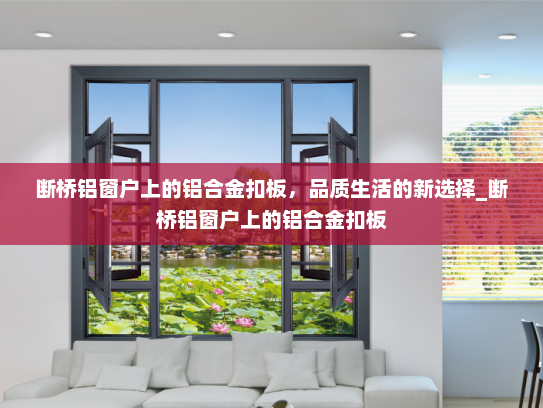断桥铝窗户上的铝合金扣板，品质生活的新选择_断桥铝窗户上的铝合金扣板