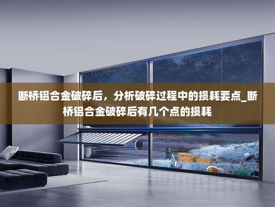 断桥铝合金破碎后，分析破碎过程中的损耗要点_断桥铝合金破碎后有几个点的损耗