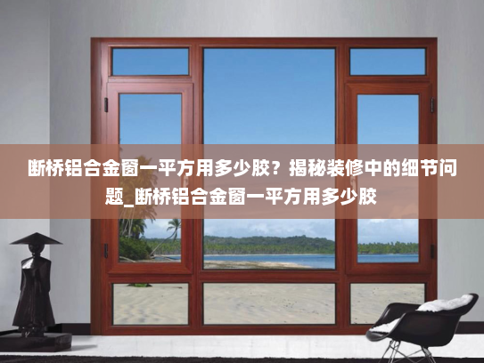 断桥铝合金窗一平方用多少胶？揭秘装修中的细节问题_断桥铝合金窗一平方用多少胶