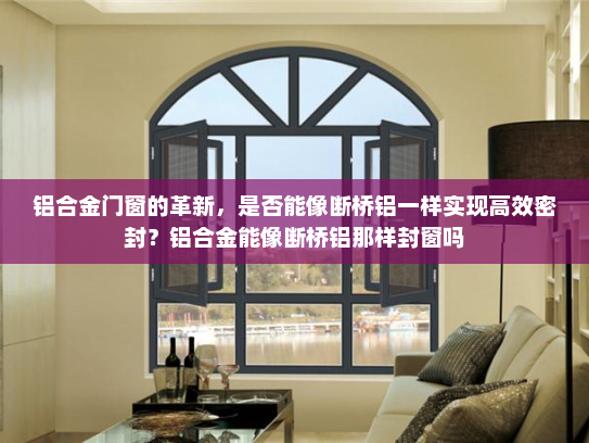 铝合金门窗的革新，是否能像断桥铝一样实现高效密封？铝合金能像断桥铝那样封窗吗