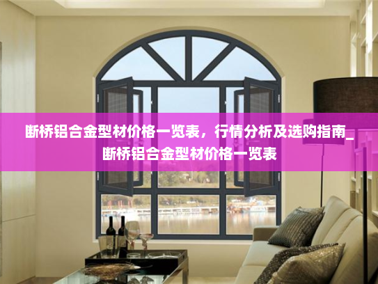 断桥铝合金型材价格一览表，行情分析及选购指南_断桥铝合金型材价格一览表