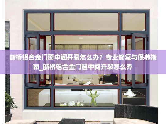 断桥铝合金门窗中间开裂怎么办？专业修复与保养指南_断桥铝合金门窗中间开裂怎么办