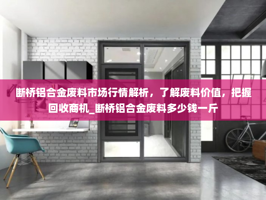 断桥铝合金废料市场行情解析，了解废料价值，把握回收商机_断桥铝合金废料多少钱一斤