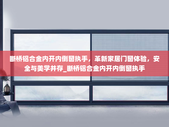 断桥铝合金内开内倒窗执手，革新家居门窗体验，安全与美学并存_断桥铝合金内开内倒窗执手