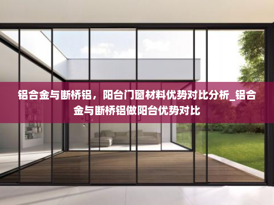 铝合金与断桥铝，阳台门窗材料优势对比分析_铝合金与断桥铝做阳台优势对比