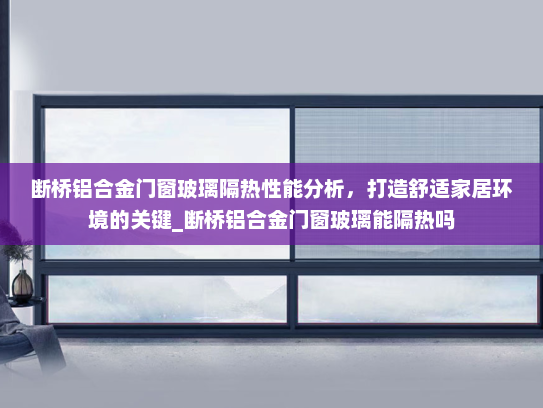 断桥铝合金门窗玻璃隔热性能分析，打造舒适家居环境的关键_断桥铝合金门窗玻璃能隔热吗