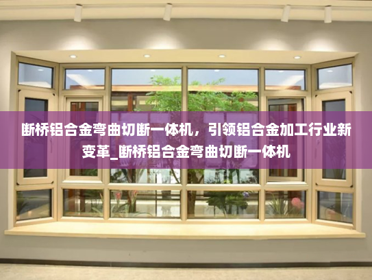 断桥铝合金弯曲切断一体机，引领铝合金加工行业新变革_断桥铝合金弯曲切断一体机
