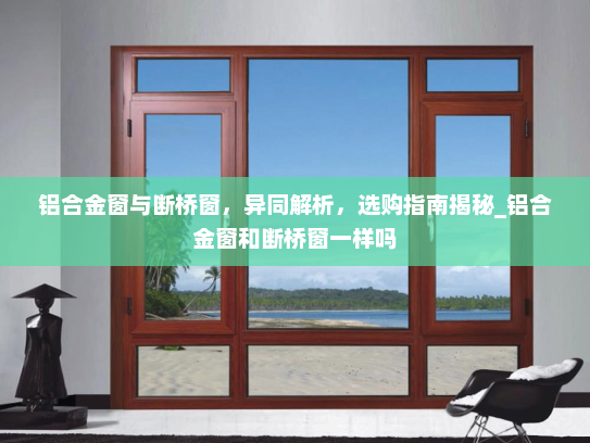 铝合金窗与断桥窗，异同解析，选购指南揭秘_铝合金窗和断桥窗一样吗