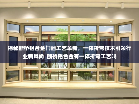 揭秘断桥铝合金门窗工艺革新，一体折弯技术引领行业新风尚_断桥铝合金有一体折弯工艺吗