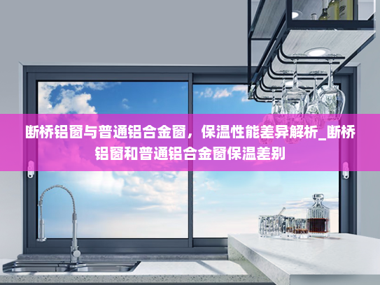 断桥铝窗与普通铝合金窗，保温性能差异解析_断桥铝窗和普通铝合金窗保温差别