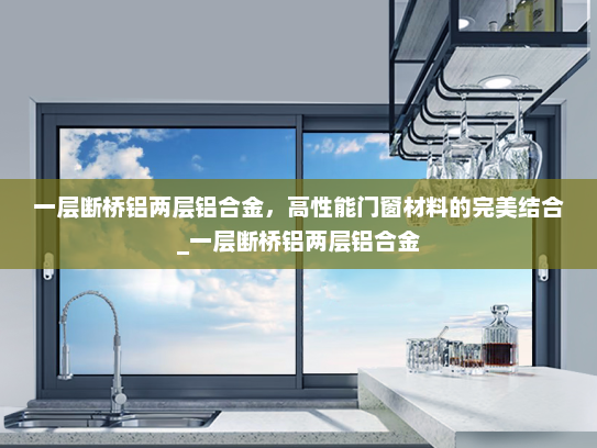 一层断桥铝两层铝合金，高性能门窗材料的完美结合_一层断桥铝两层铝合金