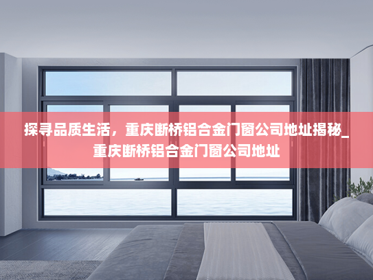 探寻品质生活，重庆断桥铝合金门窗公司地址揭秘_重庆断桥铝合金门窗公司地址