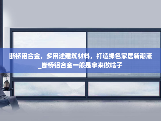 断桥铝合金，多用途建筑材料，打造绿色家居新潮流_断桥铝合金一般是拿来做啥子