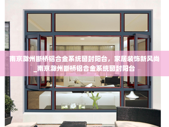 南京滁州断桥铝合金系统窗封阳台，家居装饰新风尚_南京滁州断桥铝合金系统窗封阳台