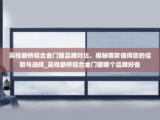 高档断桥铝合金门窗品牌对比，揭秘哪款值得您的信赖与选择_高档断桥铝合金门窗哪个品牌好些