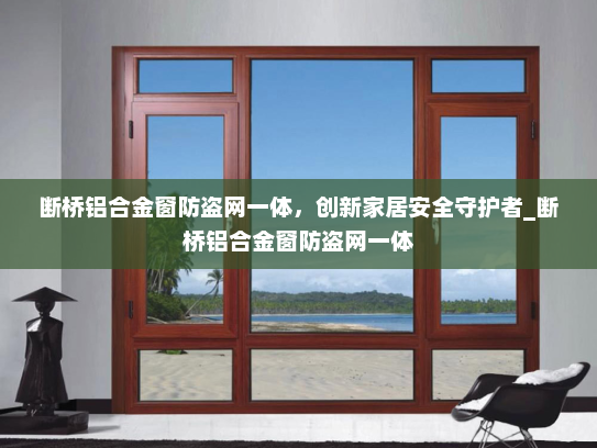 断桥铝合金窗防盗网一体，创新家居安全守护者_断桥铝合金窗防盗网一体