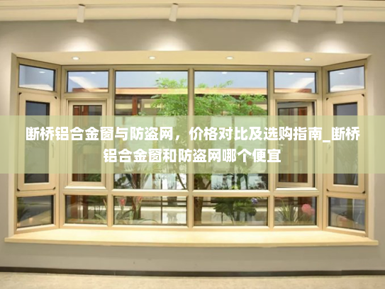 断桥铝合金窗与防盗网，价格对比及选购指南_断桥铝合金窗和防盗网哪个便宜