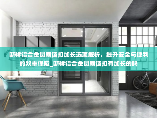 断桥铝合金窗扇锁扣加长选项解析，提升安全与便利的双重保障_断桥铝合金窗扇锁扣有加长的吗