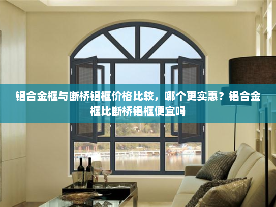 铝合金框与断桥铝框价格比较，哪个更实惠？铝合金框比断桥铝框便宜吗