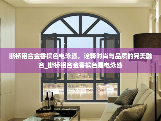 断桥铝合金香槟色电泳漆，诠释时尚与品质的完美融合_断桥铝合金香槟色是电泳漆
