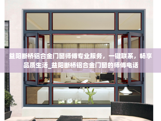 益阳断桥铝合金门窗师傅专业服务，一键联系，畅享品质生活_益阳断桥铝合金门窗的师傅电话